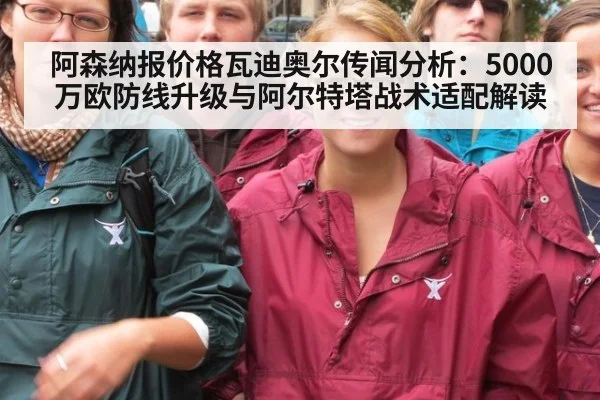 阿森纳报价格瓦迪奥尔传闻分析：5000万欧防线升级与阿尔特塔战术适配解读