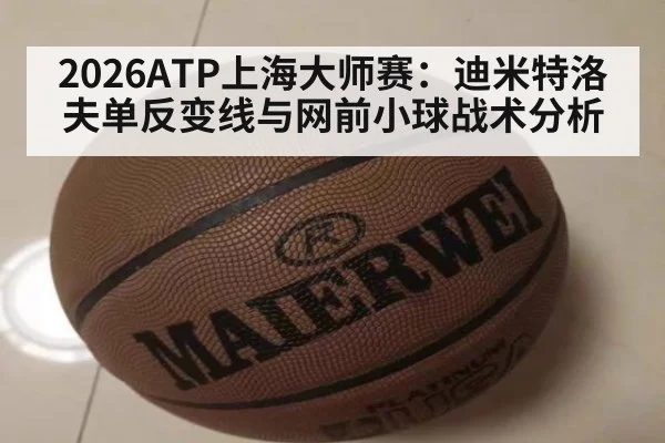 2026ATP上海大师赛：迪米特洛夫单反变线与网前小球战术分析