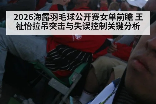 2026海露羽毛球公开赛女单前瞻 王祉怡拉吊突击与失误控制关键分析