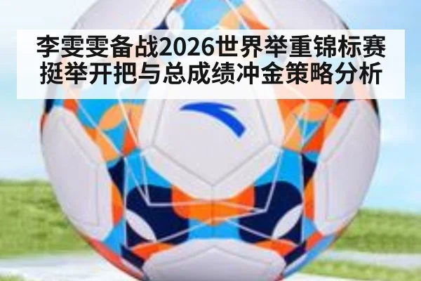 李雯雯备战2026世界举重锦标赛 挺举开把与总成绩冲金策略分析
